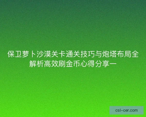 保卫萝卜沙漠关卡通关技巧与炮塔布局全解析高效刷金币心得分享一