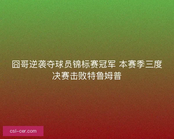囧哥逆袭夺球员锦标赛冠军 本赛季三度决赛击败特鲁姆普