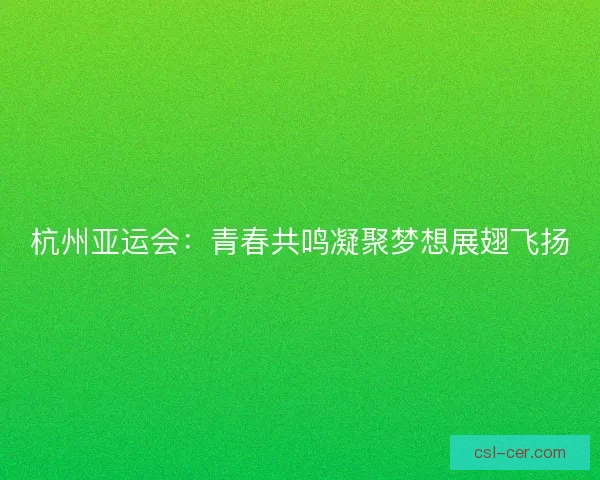 杭州亚运会：青春共鸣凝聚梦想展翅飞扬
